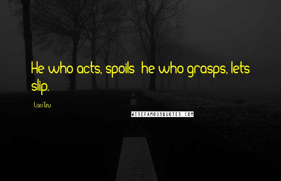 Lao-Tzu Quotes: He who acts, spoils; he who grasps, lets slip.