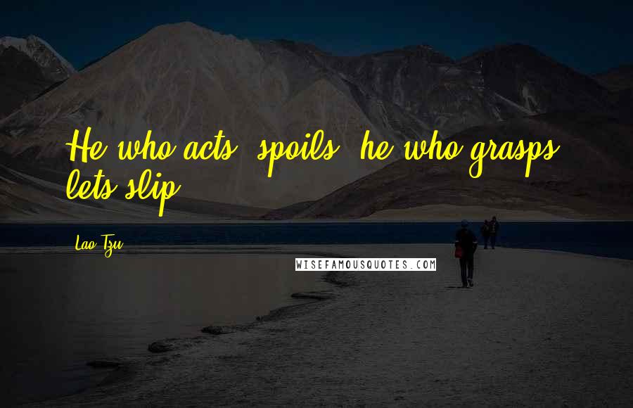 Lao-Tzu Quotes: He who acts, spoils; he who grasps, lets slip.