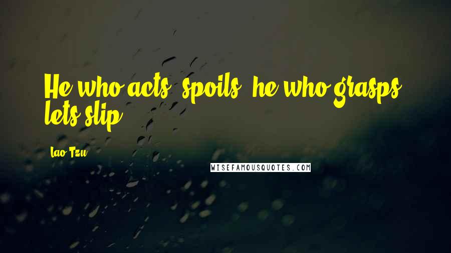 Lao-Tzu Quotes: He who acts, spoils; he who grasps, lets slip.