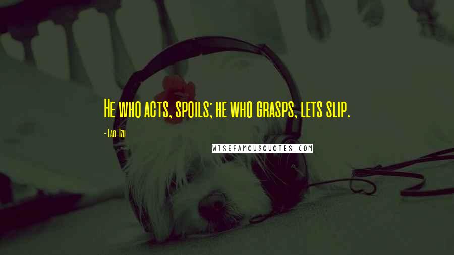 Lao-Tzu Quotes: He who acts, spoils; he who grasps, lets slip.