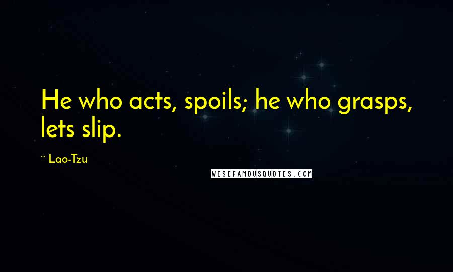 Lao-Tzu Quotes: He who acts, spoils; he who grasps, lets slip.