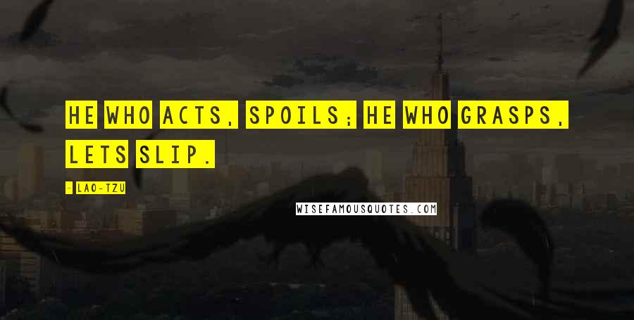 Lao-Tzu Quotes: He who acts, spoils; he who grasps, lets slip.