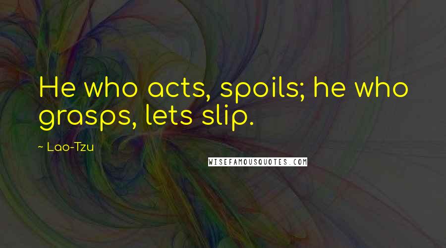 Lao-Tzu Quotes: He who acts, spoils; he who grasps, lets slip.
