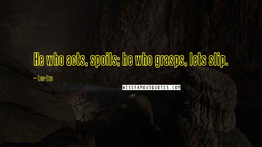 Lao-Tzu Quotes: He who acts, spoils; he who grasps, lets slip.