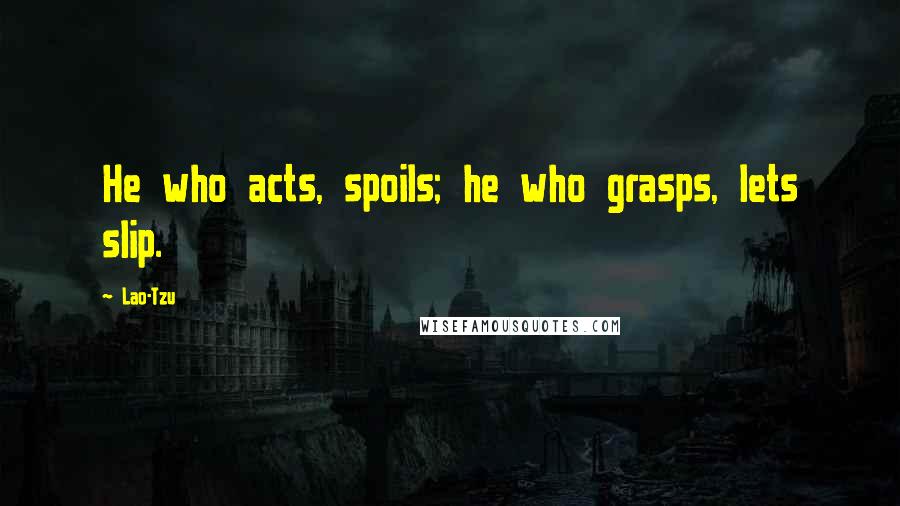 Lao-Tzu Quotes: He who acts, spoils; he who grasps, lets slip.