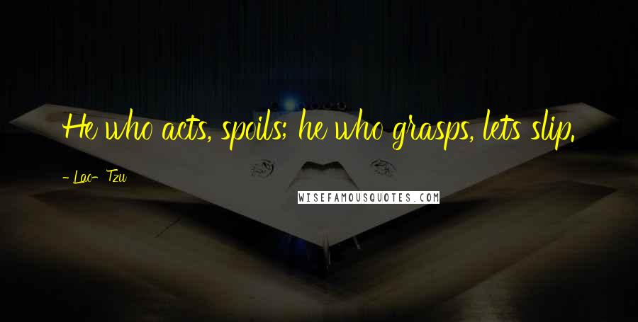 Lao-Tzu Quotes: He who acts, spoils; he who grasps, lets slip.