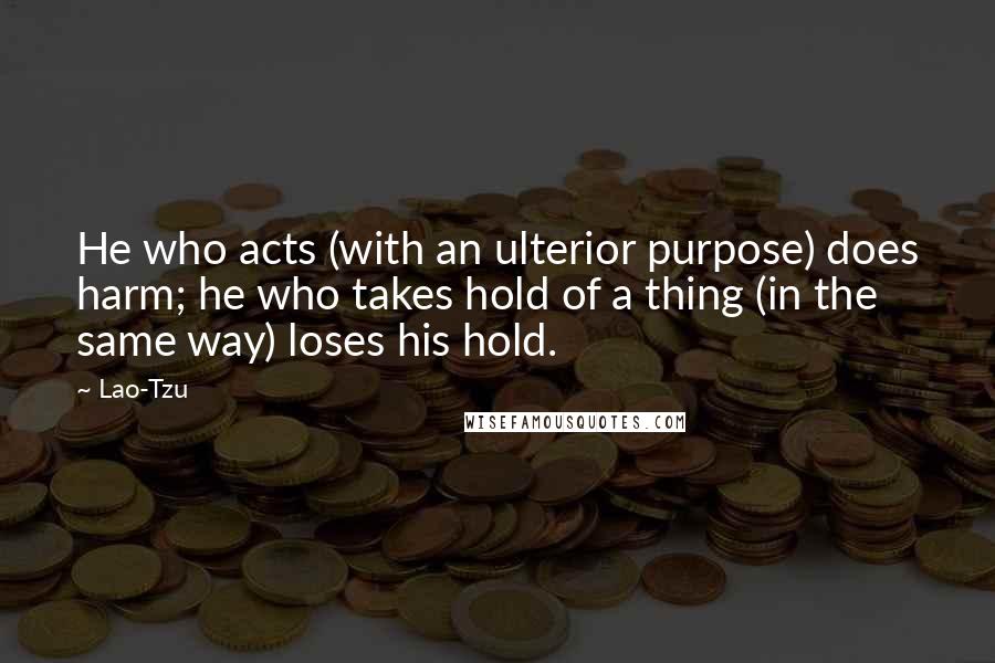 Lao-Tzu Quotes: He who acts (with an ulterior purpose) does harm; he who takes hold of a thing (in the same way) loses his hold.