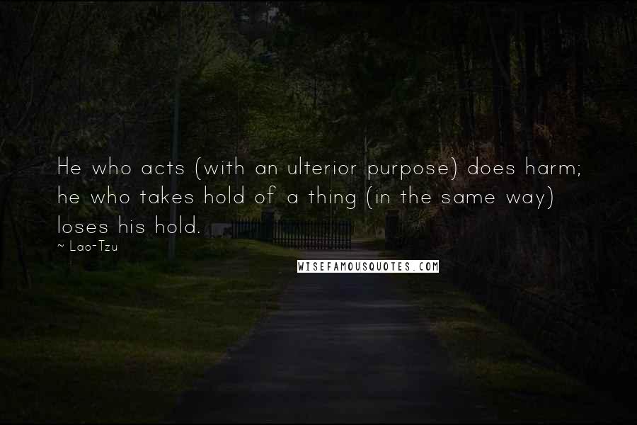 Lao-Tzu Quotes: He who acts (with an ulterior purpose) does harm; he who takes hold of a thing (in the same way) loses his hold.