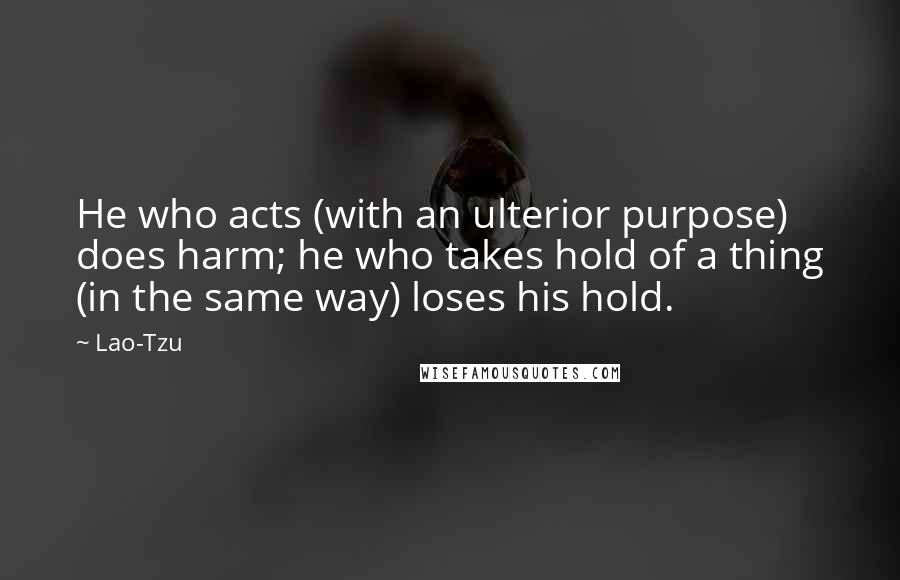 Lao-Tzu Quotes: He who acts (with an ulterior purpose) does harm; he who takes hold of a thing (in the same way) loses his hold.