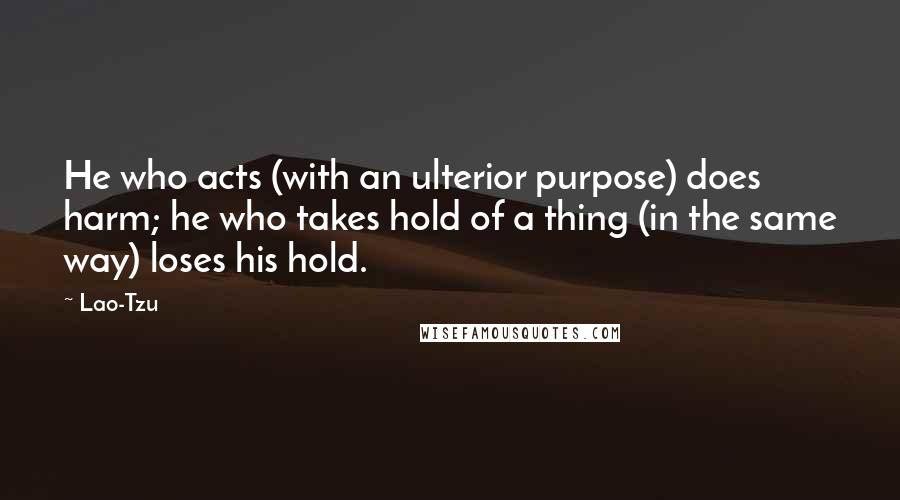 Lao-Tzu Quotes: He who acts (with an ulterior purpose) does harm; he who takes hold of a thing (in the same way) loses his hold.