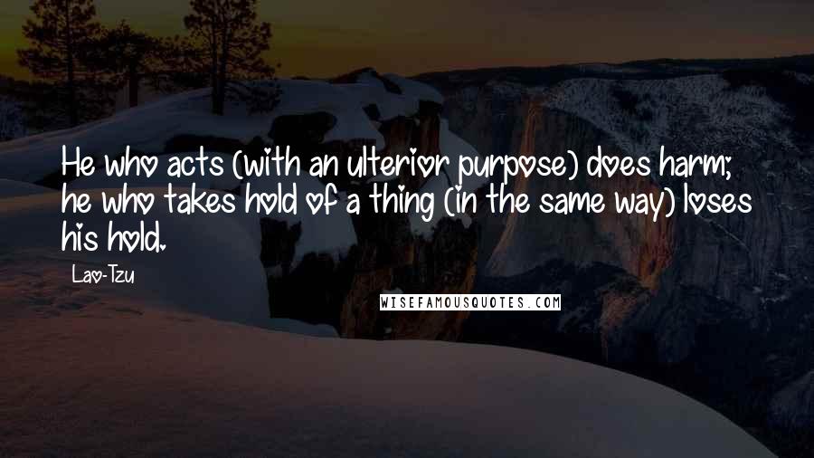 Lao-Tzu Quotes: He who acts (with an ulterior purpose) does harm; he who takes hold of a thing (in the same way) loses his hold.