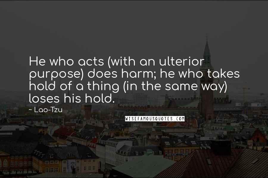 Lao-Tzu Quotes: He who acts (with an ulterior purpose) does harm; he who takes hold of a thing (in the same way) loses his hold.