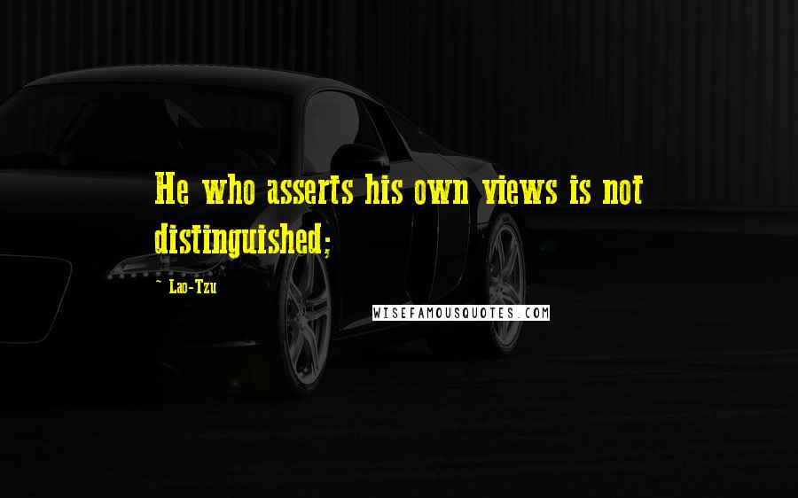 Lao-Tzu Quotes: He who asserts his own views is not distinguished;