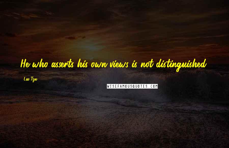 Lao-Tzu Quotes: He who asserts his own views is not distinguished;