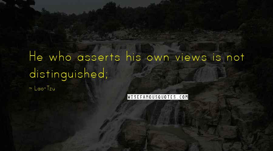 Lao-Tzu Quotes: He who asserts his own views is not distinguished;
