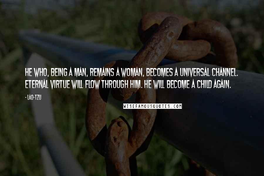 Lao-Tzu Quotes: He who, being a man, remains a woman, becomes a universal channel. Eternal virtue will flow through him. He will become a child again.