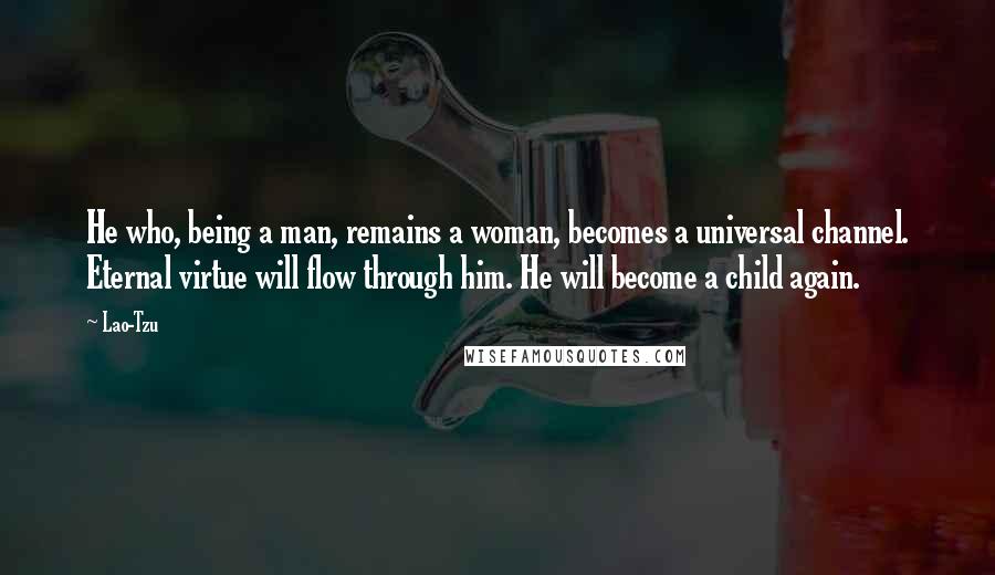 Lao-Tzu Quotes: He who, being a man, remains a woman, becomes a universal channel. Eternal virtue will flow through him. He will become a child again.