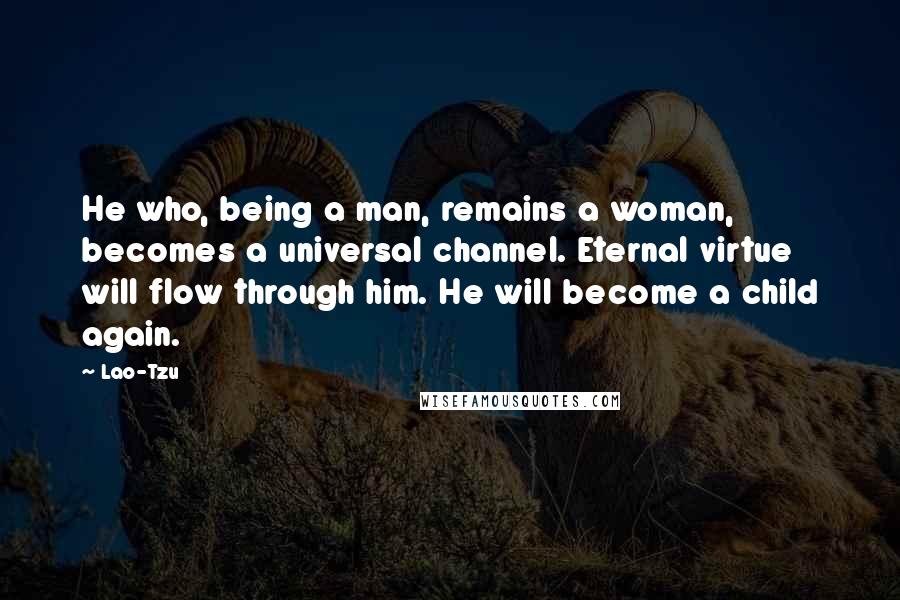 Lao-Tzu Quotes: He who, being a man, remains a woman, becomes a universal channel. Eternal virtue will flow through him. He will become a child again.