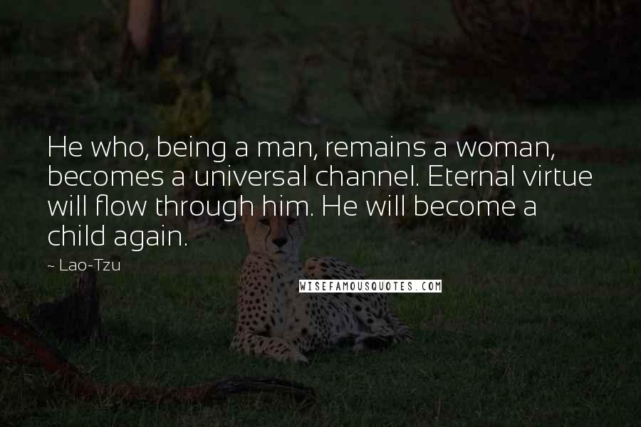 Lao-Tzu Quotes: He who, being a man, remains a woman, becomes a universal channel. Eternal virtue will flow through him. He will become a child again.