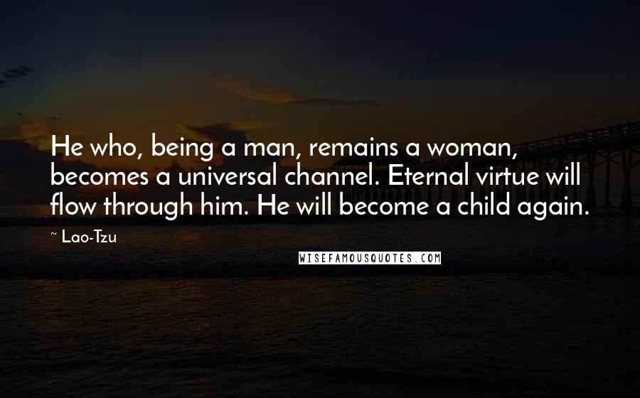 Lao-Tzu Quotes: He who, being a man, remains a woman, becomes a universal channel. Eternal virtue will flow through him. He will become a child again.