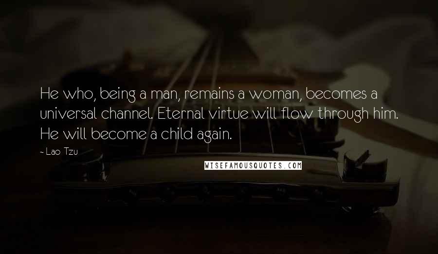 Lao-Tzu Quotes: He who, being a man, remains a woman, becomes a universal channel. Eternal virtue will flow through him. He will become a child again.