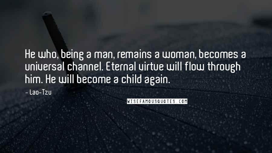 Lao-Tzu Quotes: He who, being a man, remains a woman, becomes a universal channel. Eternal virtue will flow through him. He will become a child again.