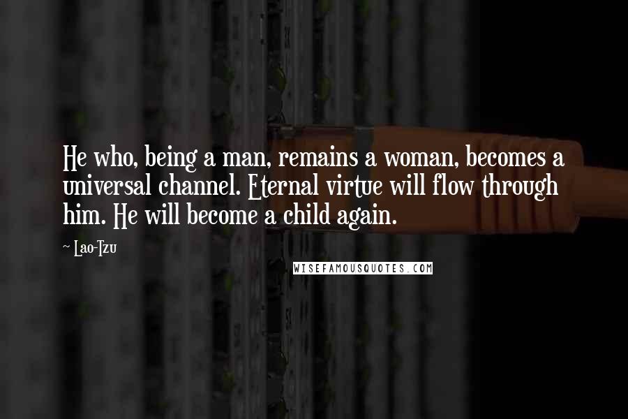 Lao-Tzu Quotes: He who, being a man, remains a woman, becomes a universal channel. Eternal virtue will flow through him. He will become a child again.