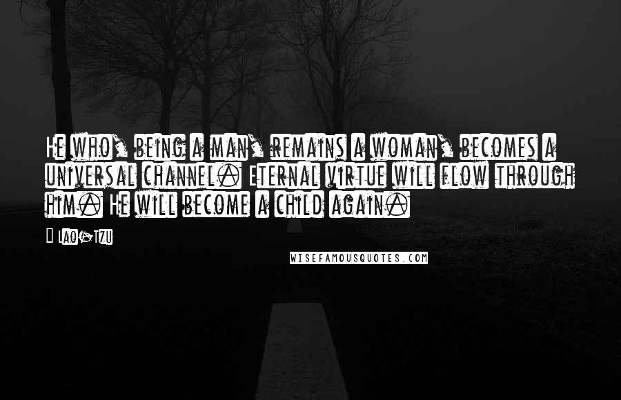 Lao-Tzu Quotes: He who, being a man, remains a woman, becomes a universal channel. Eternal virtue will flow through him. He will become a child again.