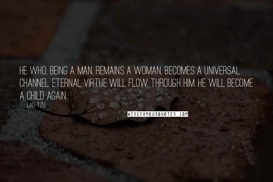 Lao-Tzu Quotes: He who, being a man, remains a woman, becomes a universal channel. Eternal virtue will flow through him. He will become a child again.