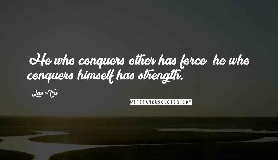 Lao-Tzu Quotes: He who conquers other has force; he who conquers himself has strength.