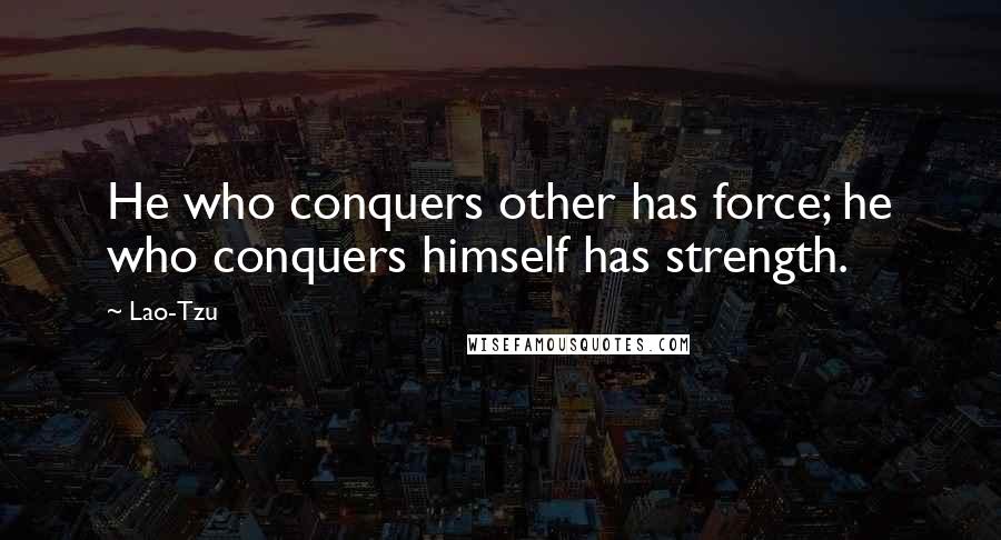 Lao-Tzu Quotes: He who conquers other has force; he who conquers himself has strength.