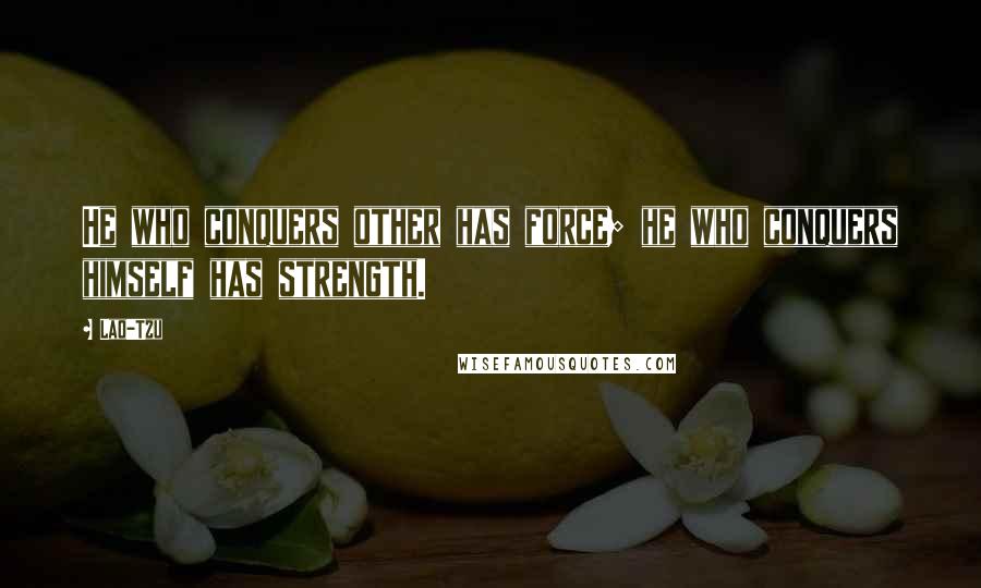 Lao-Tzu Quotes: He who conquers other has force; he who conquers himself has strength.