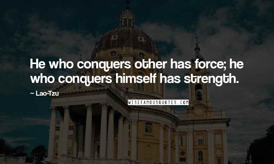 Lao-Tzu Quotes: He who conquers other has force; he who conquers himself has strength.
