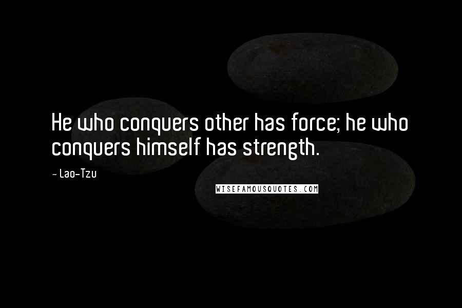 Lao-Tzu Quotes: He who conquers other has force; he who conquers himself has strength.