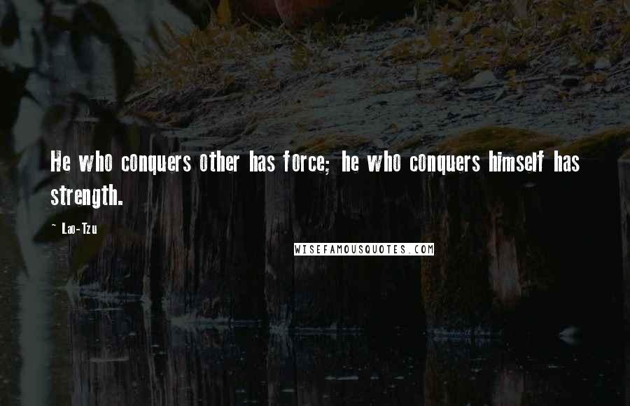Lao-Tzu Quotes: He who conquers other has force; he who conquers himself has strength.