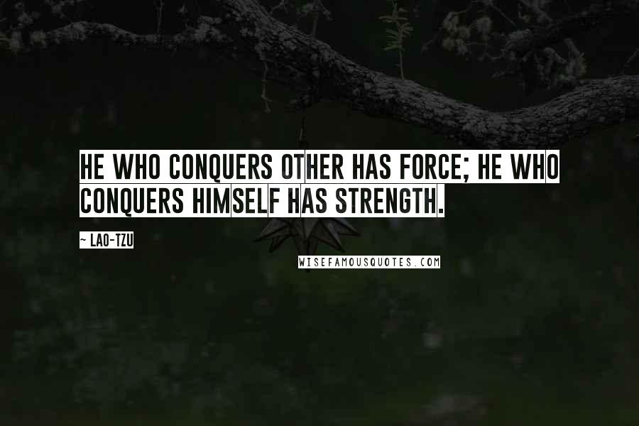 Lao-Tzu Quotes: He who conquers other has force; he who conquers himself has strength.