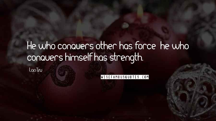 Lao-Tzu Quotes: He who conquers other has force; he who conquers himself has strength.