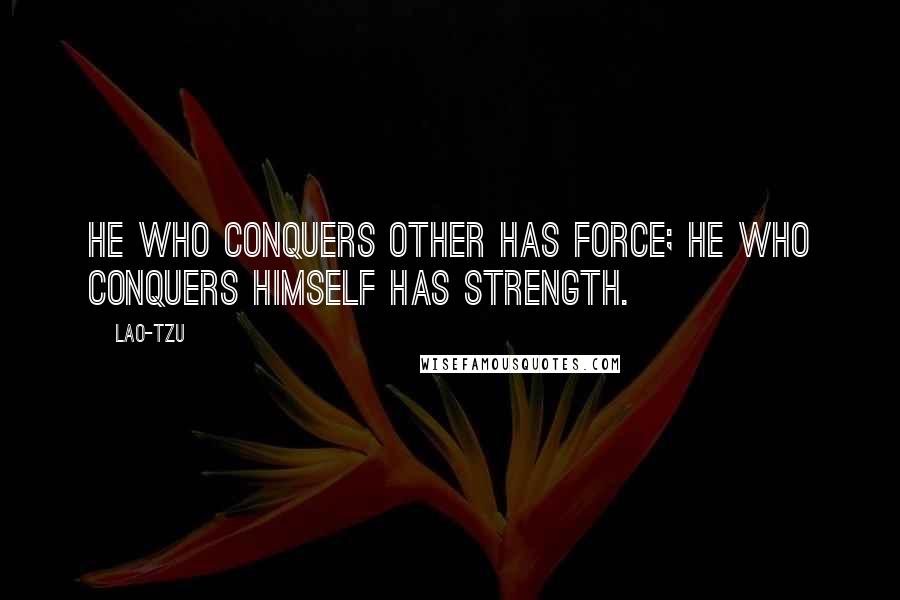 Lao-Tzu Quotes: He who conquers other has force; he who conquers himself has strength.