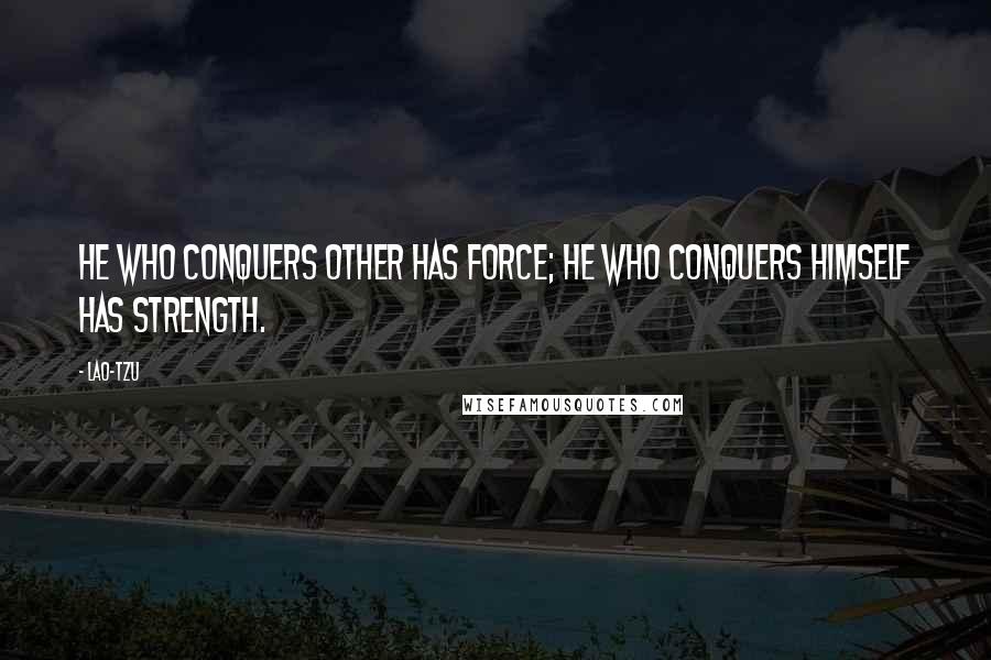 Lao-Tzu Quotes: He who conquers other has force; he who conquers himself has strength.