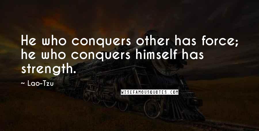 Lao-Tzu Quotes: He who conquers other has force; he who conquers himself has strength.