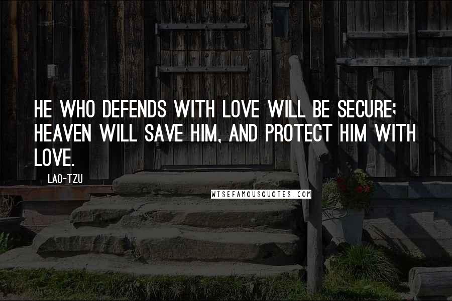 Lao-Tzu Quotes: He who defends with love will be secure; Heaven will save him, and protect him with love.