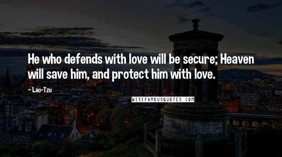 Lao-Tzu Quotes: He who defends with love will be secure; Heaven will save him, and protect him with love.