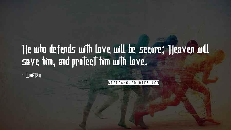 Lao-Tzu Quotes: He who defends with love will be secure; Heaven will save him, and protect him with love.