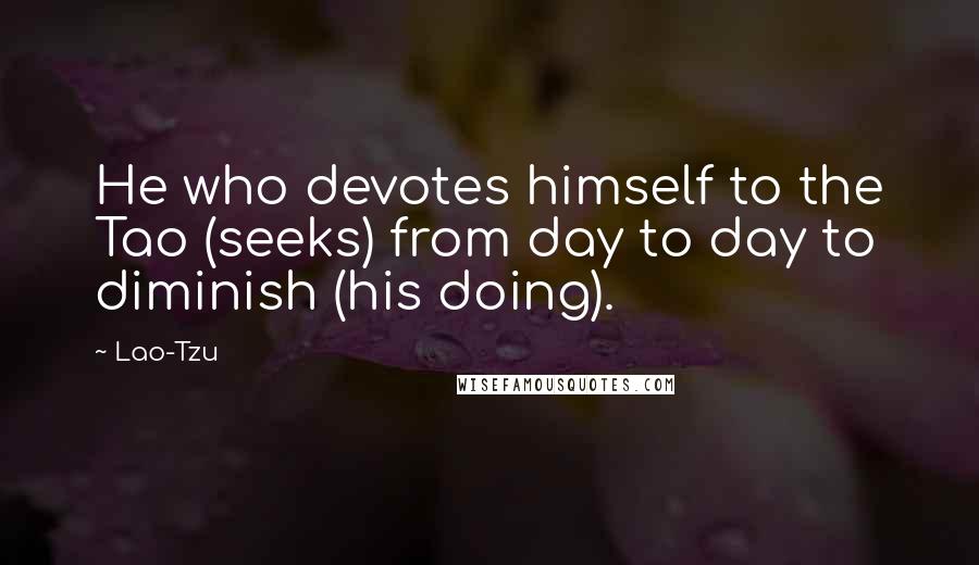 Lao-Tzu Quotes: He who devotes himself to the Tao (seeks) from day to day to diminish (his doing).