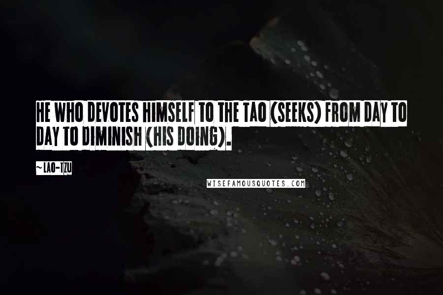 Lao-Tzu Quotes: He who devotes himself to the Tao (seeks) from day to day to diminish (his doing).