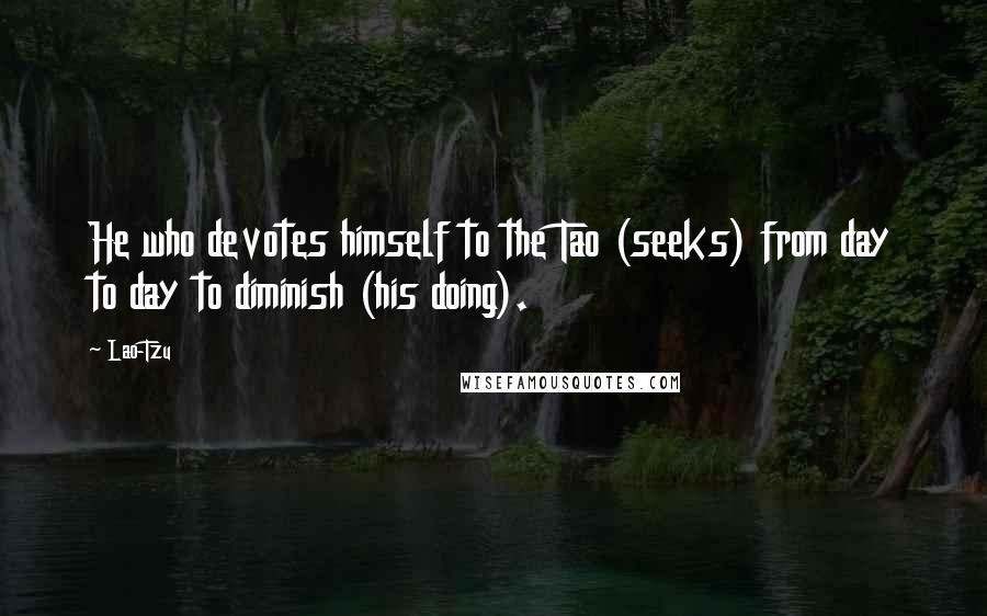 Lao-Tzu Quotes: He who devotes himself to the Tao (seeks) from day to day to diminish (his doing).
