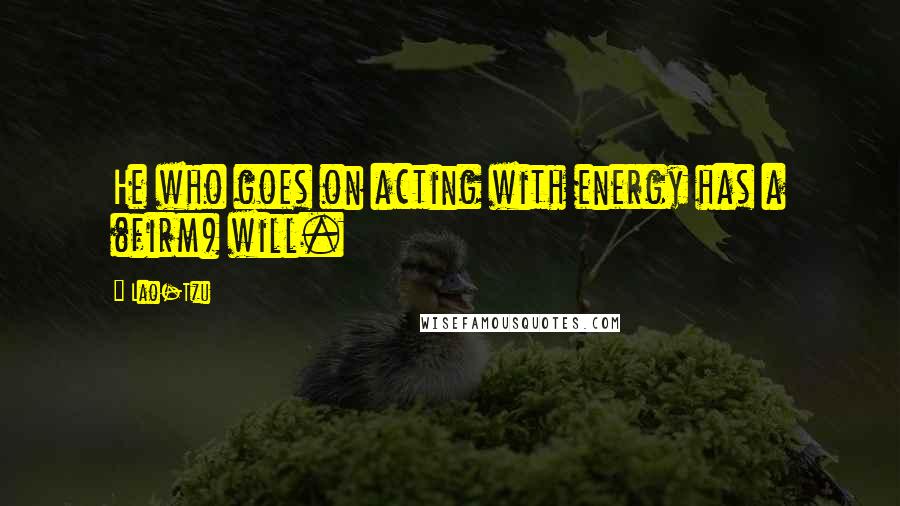 Lao-Tzu Quotes: He who goes on acting with energy has a (firm) will.