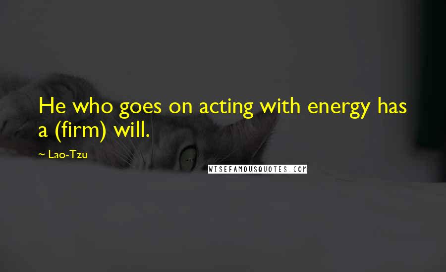 Lao-Tzu Quotes: He who goes on acting with energy has a (firm) will.