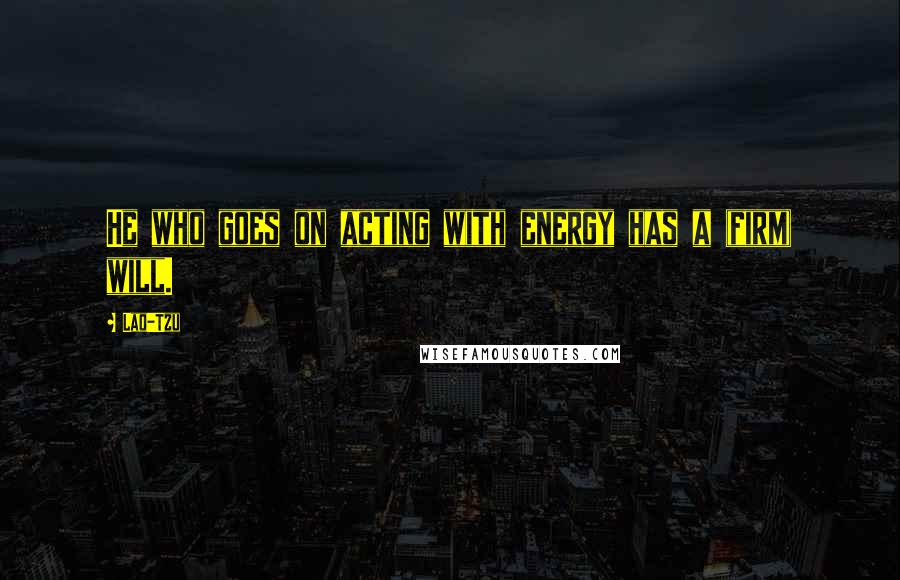 Lao-Tzu Quotes: He who goes on acting with energy has a (firm) will.