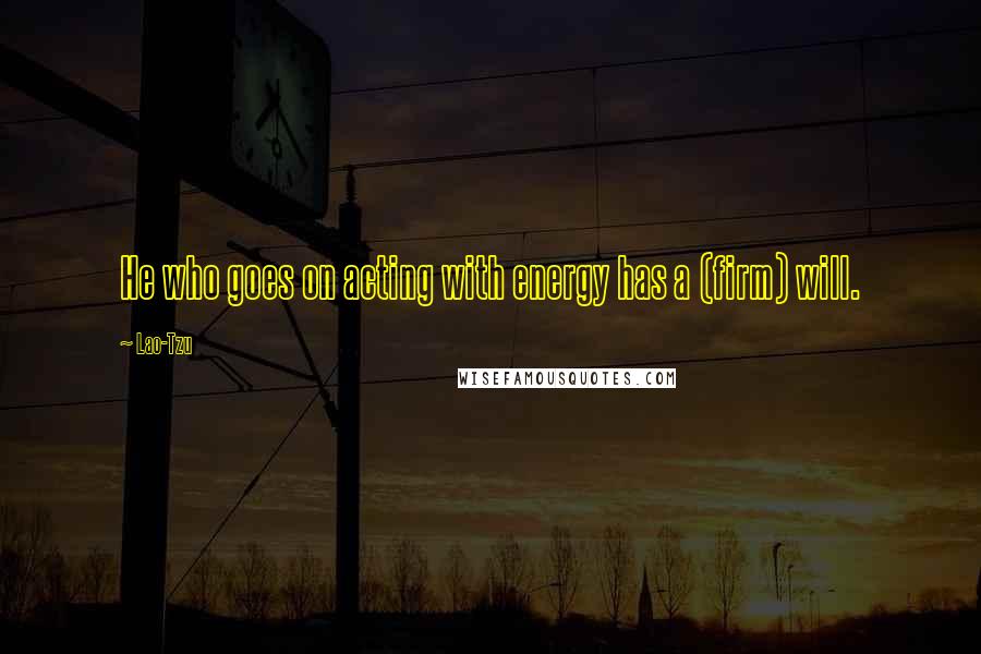 Lao-Tzu Quotes: He who goes on acting with energy has a (firm) will.